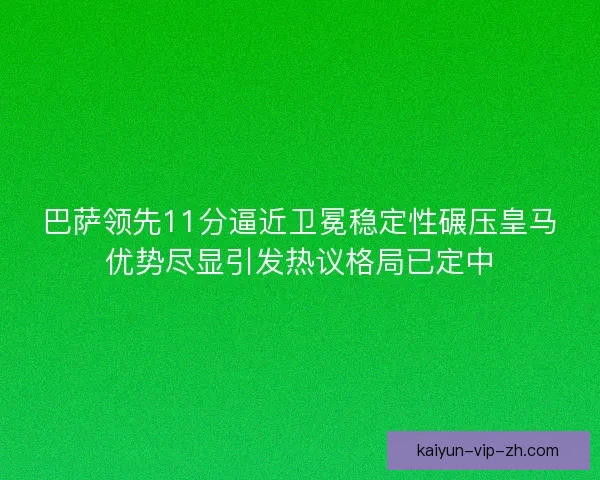 巴萨领先11分逼近卫冕稳定性碾压皇马优势尽显引发热议格局已定中