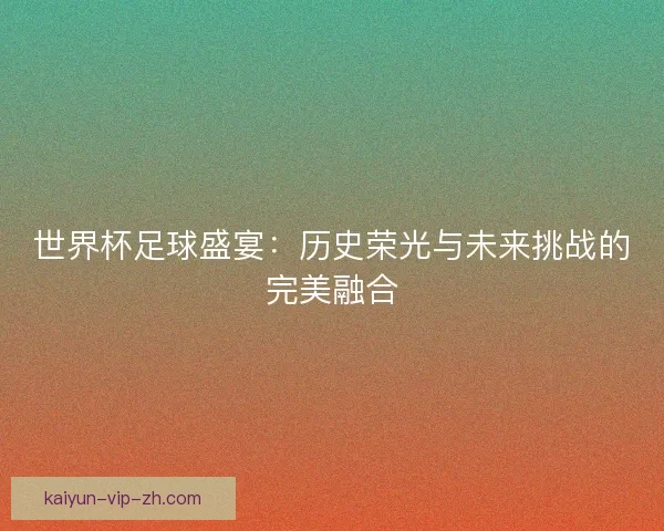 世界杯足球盛宴：历史荣光与未来挑战的完美融合