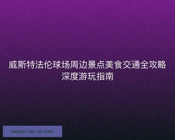 威斯特法伦球场周边景点美食交通全攻略深度游玩指南