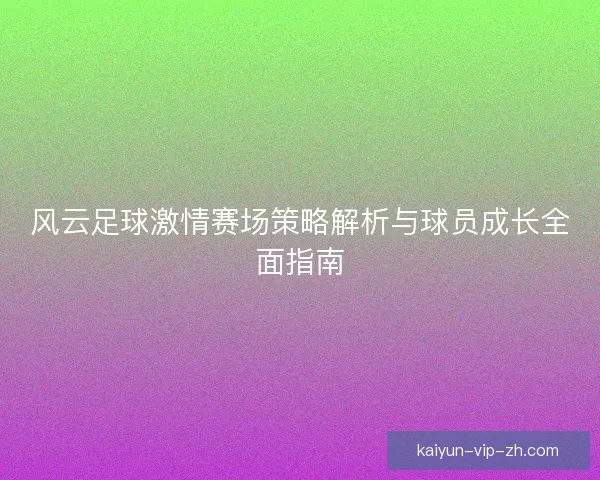 风云足球激情赛场策略解析与球员成长全面指南