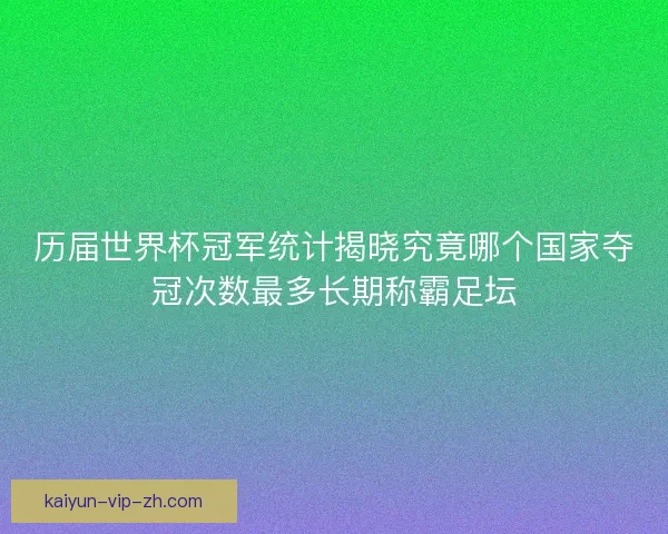 历届世界杯冠军统计揭晓究竟哪个国家夺冠次数最多长期称霸足坛