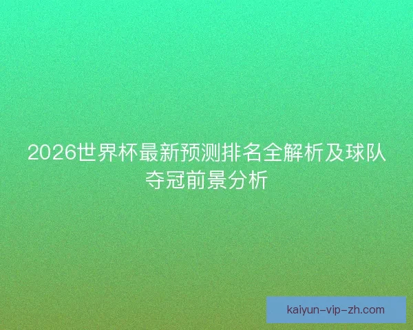 2026世界杯最新预测排名全解析及球队夺冠前景分析