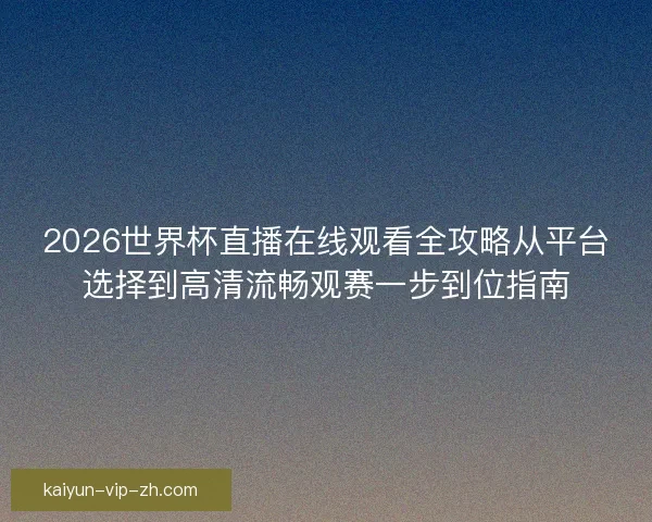 2026世界杯直播在线观看全攻略从平台选择到高清流畅观赛一步到位指南