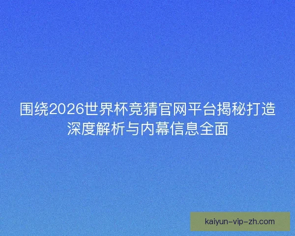 围绕2026世界杯竞猜官网平台揭秘打造深度解析与内幕信息全面